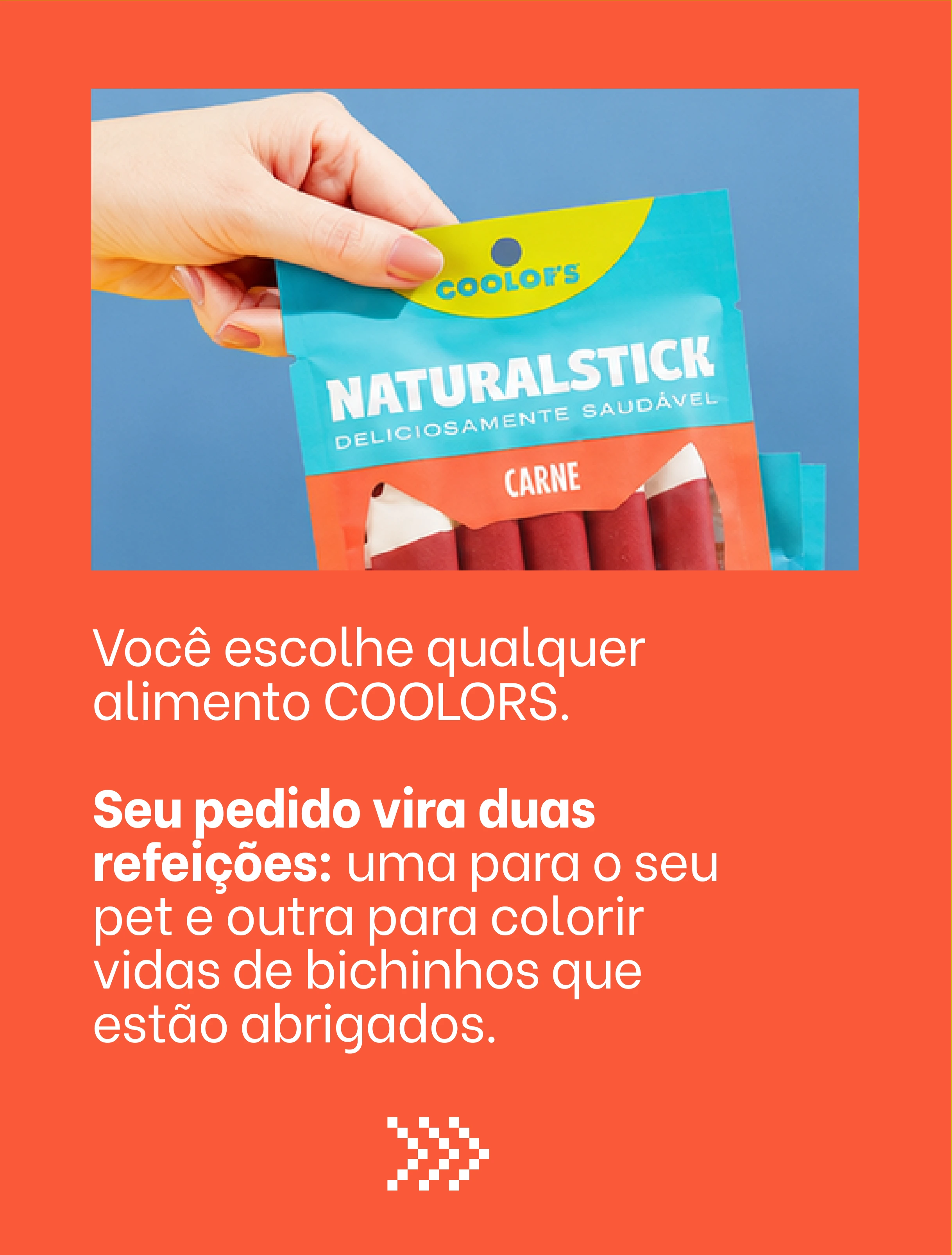 Você escolhe qualquer alimento COOLORS. Seu pedido vira duas refeições: uma para o seu pet e outra para colorir vidas de bichinhos que estão abrigados.